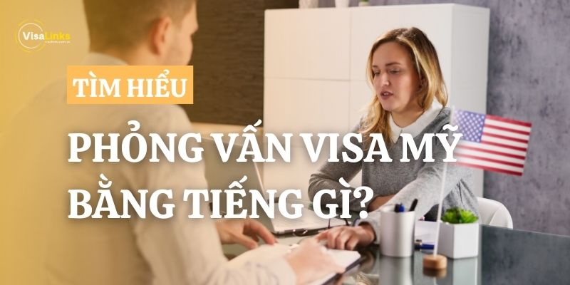 Giải đáp: Phỏng vấn visa Mỹ bằng tiếng gì?