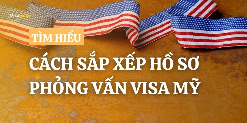 Hướng dẫn cách sắp xếp hồ sơ phỏng vấn visa Mỹ B1/B2 từ A-Z